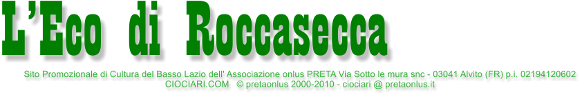 Sito Promozionale di Cultura del Basso Lazio dell' Associazione onlus PRETA Via Sotto le mura snc - 03041 Alvito (FR) p.i. 02194120602 CIOCIARI.COM    pretaonlus 2000-2010 - ciociari @ pretaonlus.it  LEco di Roccasecca